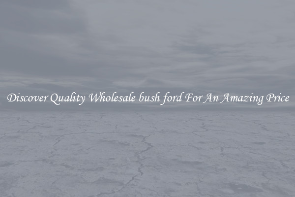 Discover Quality Wholesale bush ford For An Amazing Price