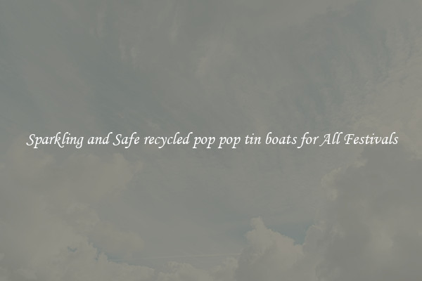 Sparkling and Safe recycled pop pop tin boats for All Festivals