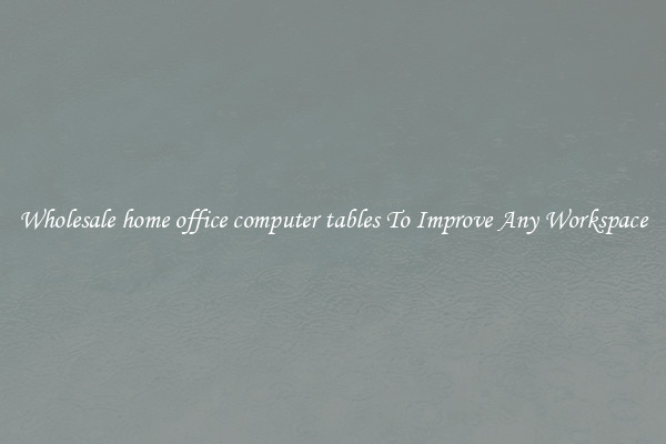 Wholesale home office computer tables To Improve Any Workspace