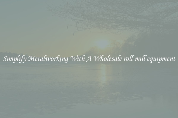 Simplify Metalworking With A Wholesale roll mill equipment
