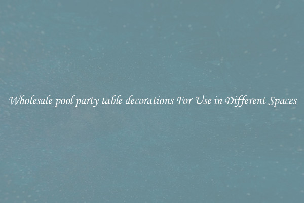 Wholesale pool party table decorations For Use in Different Spaces