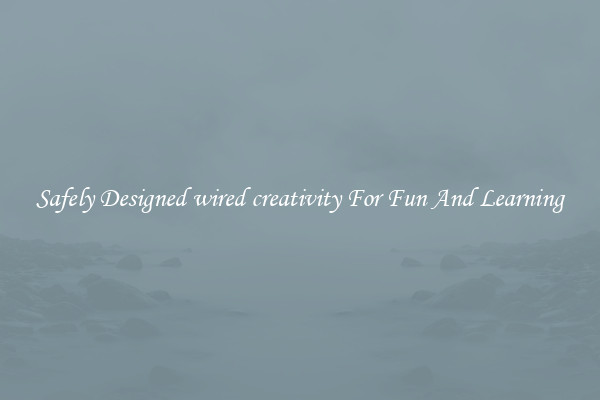 Safely Designed wired creativity For Fun And Learning