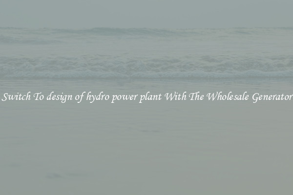 Switch To design of hydro power plant With The Wholesale Generator