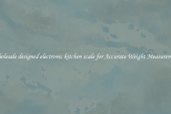 Wholesale designed electronic kitchen scale for Accurate Weight Measurement