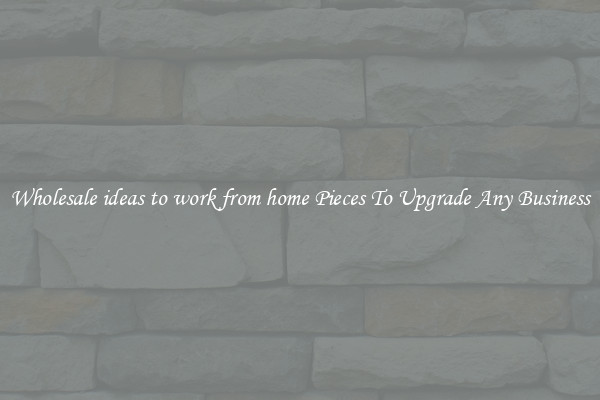 Wholesale ideas to work from home Pieces To Upgrade Any Business