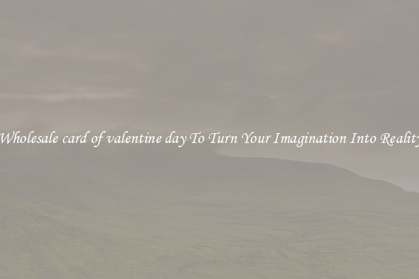 Wholesale card of valentine day To Turn Your Imagination Into Reality