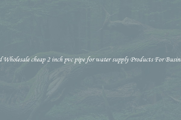 Find Wholesale cheap 2 inch pvc pipe for water supply Products For Businesses