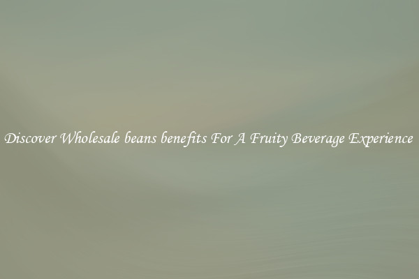 Discover Wholesale beans benefits For A Fruity Beverage Experience 