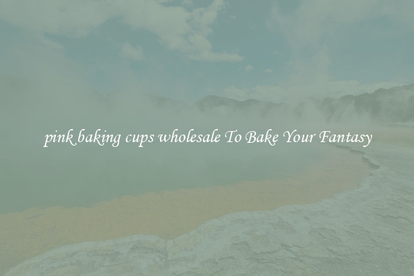 pink baking cups wholesale To Bake Your Fantasy