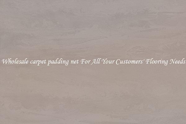 Wholesale carpet padding net For All Your Customers' Flooring Needs
