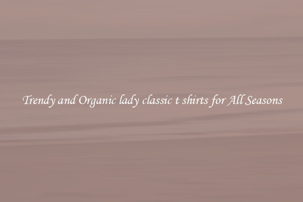 Trendy and Organic lady classic t shirts for All Seasons