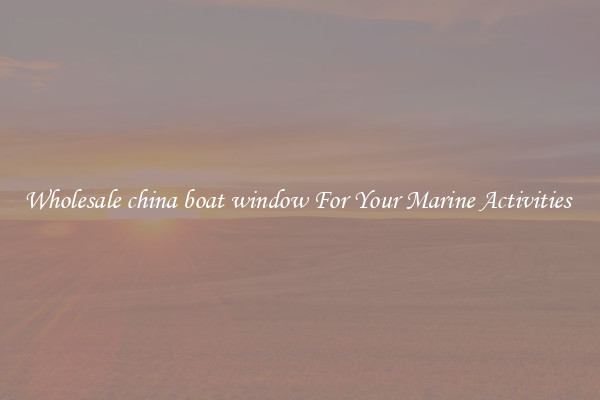 Wholesale china boat window For Your Marine Activities 