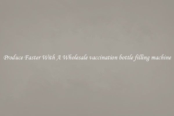 Produce Faster With A Wholesale vaccination bottle filling machine