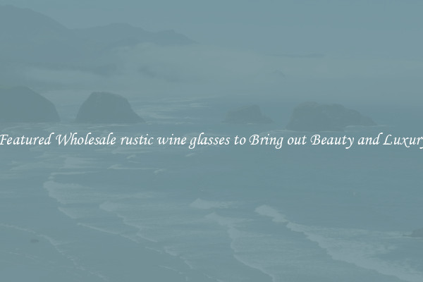 Featured Wholesale rustic wine glasses to Bring out Beauty and Luxury