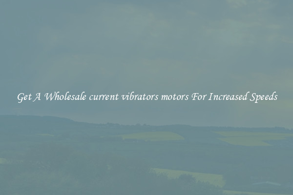 Get A Wholesale current vibrators motors For Increased Speeds