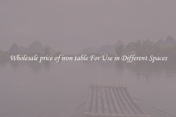 Wholesale price of iron table For Use in Different Spaces