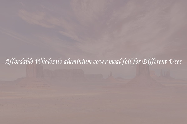 Affordable Wholesale aluminium cover meal foil for Different Uses 
