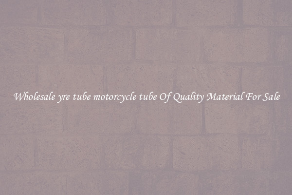 Wholesale yre tube motorcycle tube Of Quality Material For Sale