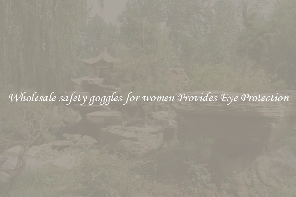 Wholesale safety goggles for women Provides Eye Protection