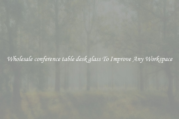 Wholesale conference table desk glass To Improve Any Workspace