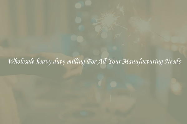 Wholesale heavy duty milling For All Your Manufacturing Needs