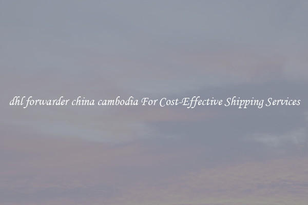 dhl forwarder china cambodia For Cost-Effective Shipping Services