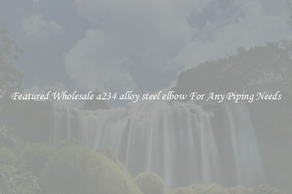 Featured Wholesale a234 alloy steel elbow For Any Piping Needs