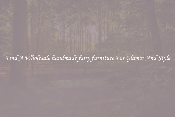 Find A Wholesale handmade fairy furniture For Glamor And Style